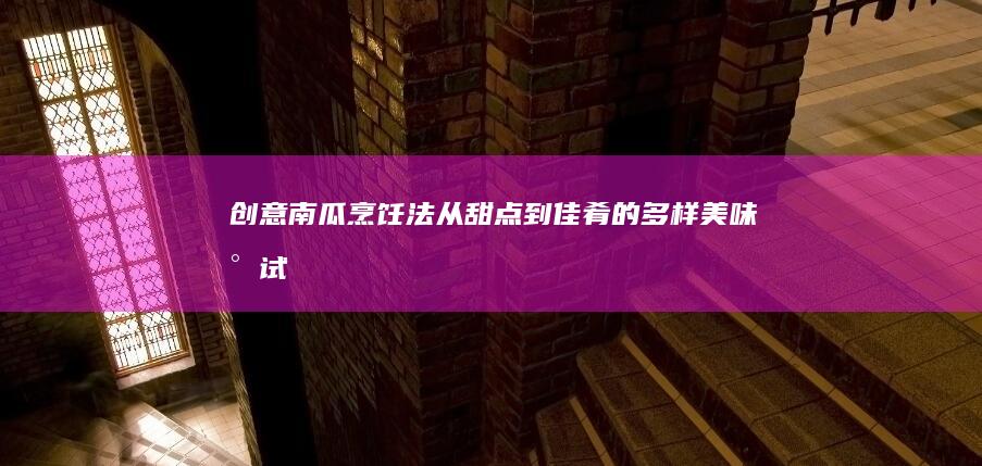 创意南瓜烹饪法：从甜点到佳肴的多样美味尝试